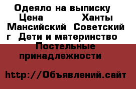 Одеяло на выписку › Цена ­ 1 000 - Ханты-Мансийский, Советский г. Дети и материнство » Постельные принадлежности   